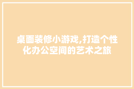 桌面装修小游戏,打造个性化办公空间的艺术之旅 桌面装修小游戏,打造个性化办公空间的艺术之旅 MI家设计指南