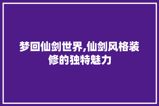 梦回仙剑世界,仙剑风格装修的独特魅力 梦回仙剑世界,仙剑风格装修的独特魅力 MI家装修攻略