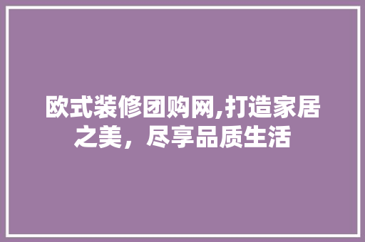 欧式装修团购网,打造家居之美，尽享品质生活 欧式装修团购网,打造家居之美，尽享品质生活 MI家设计百科