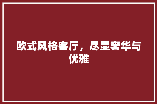 欧式风格客厅，尽显奢华与优雅 欧式风格客厅，尽显奢华与优雅 MI家设计指南