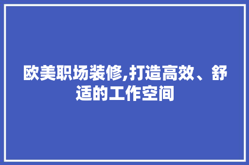 欧美职场装修,打造高效、舒适的工作空间 欧美职场装修,打造高效、舒适的工作空间 MI家装修经验