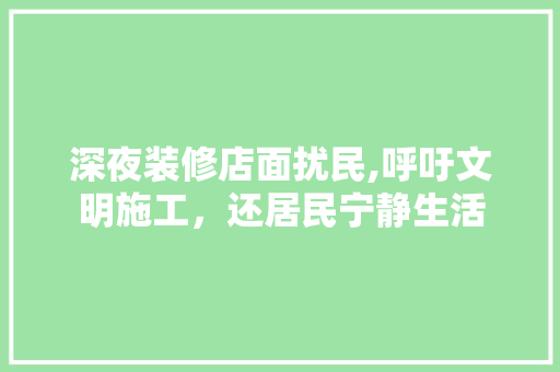 深夜装修店面扰民,呼吁文明施工，还居民宁静生活 深夜装修店面扰民,呼吁文明施工，还居民宁静生活 MI家公司推荐