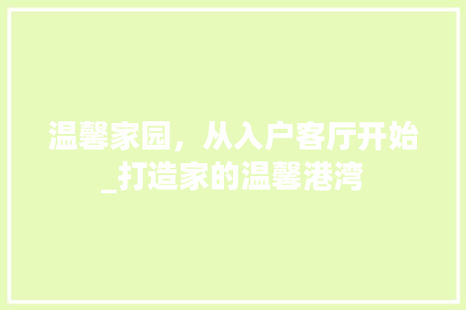 温馨家园，从入户客厅开始_打造家的温馨港湾 温馨家园，从入户客厅开始_打造家的温馨港湾 MI家设计指南