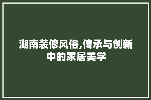 湖南装修风俗,传承与创新中的家居美学 湖南装修风俗,传承与创新中的家居美学 MI家设计指南
