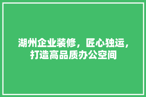 湖州企业装修，匠心独运，打造高品质办公空间 湖州企业装修，匠心独运，打造高品质办公空间 MI家公司推荐