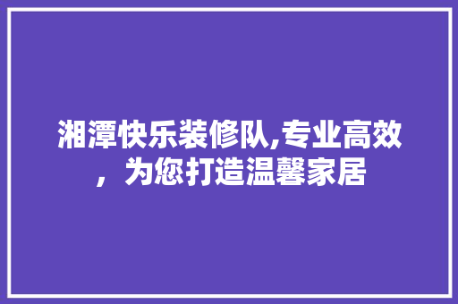 湘潭快乐装修队,专业高效，为您打造温馨家居 湘潭快乐装修队,专业高效，为您打造温馨家居 MI家装修经验