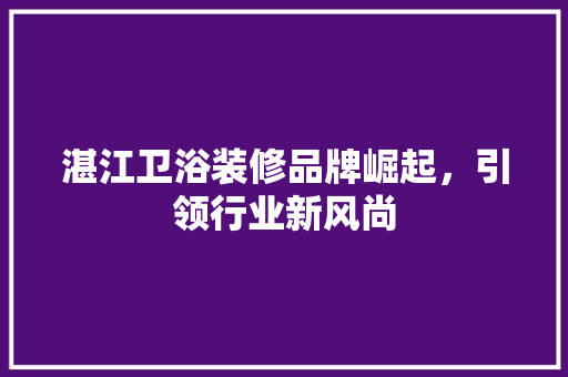 湛江卫浴装修品牌崛起，引领行业新风尚 湛江卫浴装修品牌崛起，引领行业新风尚 MI家设计百科