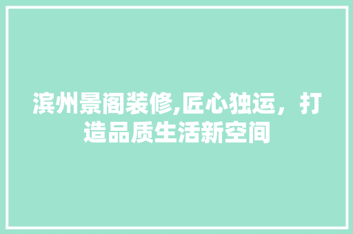 滨州景阁装修,匠心独运，打造品质生活新空间 滨州景阁装修,匠心独运，打造品质生活新空间 MI家设计百科
