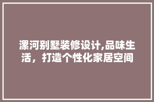 漯河别墅装修设计,品味生活，打造个性化家居空间(漯河别墅价格图片)