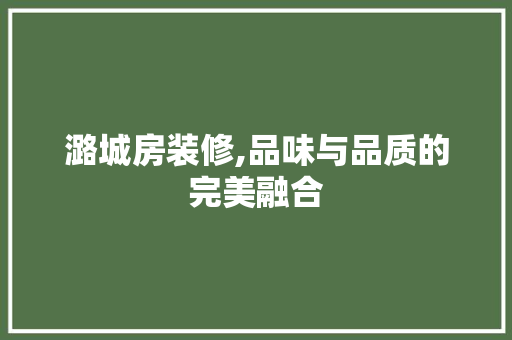 潞城房装修,品味与品质的完美融合 潞城房装修,品味与品质的完美融合 MI家装修经验