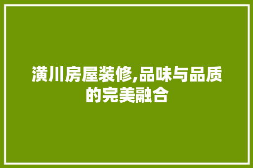 潢川房屋装修,品味与品质的完美融合 潢川房屋装修,品味与品质的完美融合 MI家设计指南