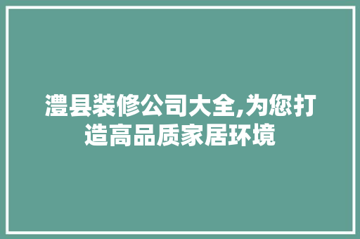 澧县装修公司大全,为您打造高品质家居环境 澧县装修公司大全,为您打造高品质家居环境 MI家设计指南