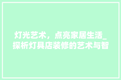 灯光艺术，点亮家居生活_探析灯具店装修的艺术与智慧 灯光艺术，点亮家居生活_探析灯具店装修的艺术与智慧 MI家设计百科