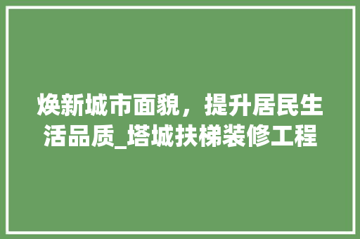 焕新城市面貌，提升居民生活品质_塔城扶梯装修工程纪实 焕新城市面貌，提升居民生活品质_塔城扶梯装修工程纪实 MI家装修攻略