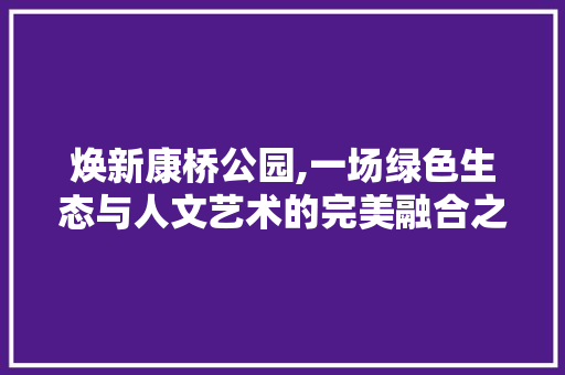 焕新康桥公园,一场绿色生态与人文艺术的完美融合之旅 焕新康桥公园,一场绿色生态与人文艺术的完美融合之旅 MI家装修经验