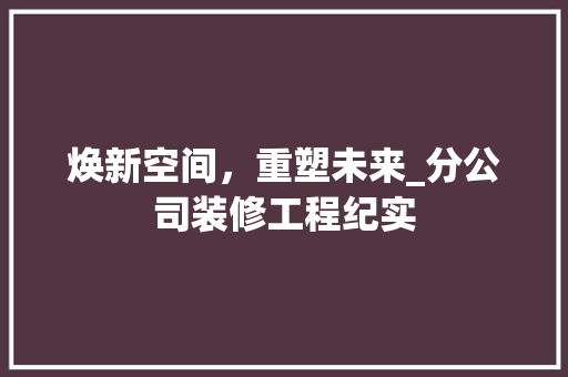 焕新空间，重塑未来_分公司装修工程纪实 焕新空间，重塑未来_分公司装修工程纪实 MI家设计指南