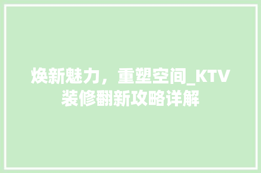 焕新魅力，重塑空间_KTV装修翻新攻略详解 焕新魅力，重塑空间_KTV装修翻新攻略详解 MI家装修攻略