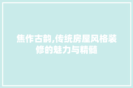 焦作古韵,传统房屋风格装修的魅力与精髓 焦作古韵,传统房屋风格装修的魅力与精髓 MI家公司推荐