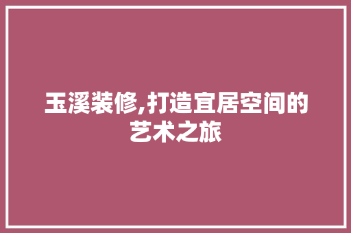 玉溪装修,打造宜居空间的艺术之旅 玉溪装修,打造宜居空间的艺术之旅 MI家设计百科
