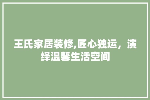 王氏家居装修,匠心独运，演绎温馨生活空间 王氏家居装修,匠心独运，演绎温馨生活空间 MI家设计指南