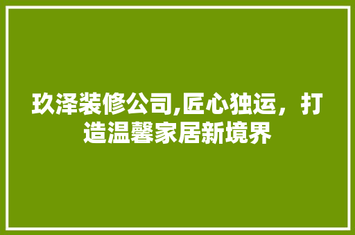 玖泽装修公司,匠心独运，打造温馨家居新境界 玖泽装修公司,匠心独运，打造温馨家居新境界 MI家设计百科