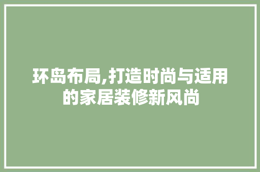 环岛布局,打造时尚与适用的家居装修新风尚 环岛布局,打造时尚与适用的家居装修新风尚 MI家设计指南