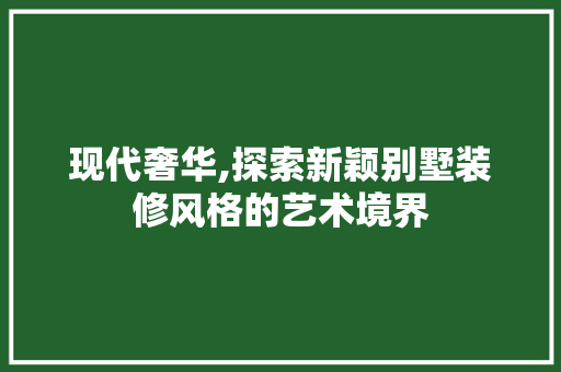 现代奢华,探索新颖别墅装修风格的艺术境界 现代奢华,探索新颖别墅装修风格的艺术境界 MI家设计指南