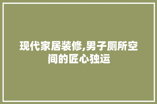 现代家居装修,男子厕所空间的匠心独运 MI家装修经验 现代家居装修,男子厕所空间的匠心独运 现代家居装修,男子厕所空间的匠心独运 MI家装修经验
