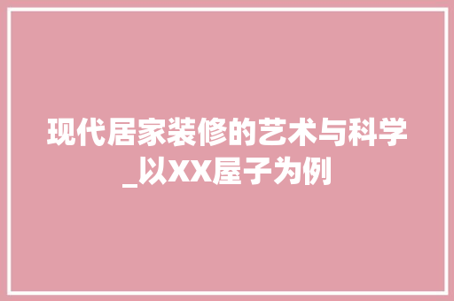 现代居家装修的艺术与科学_以XX屋子为例 现代居家装修的艺术与科学_以XX屋子为例 MI家公司推荐