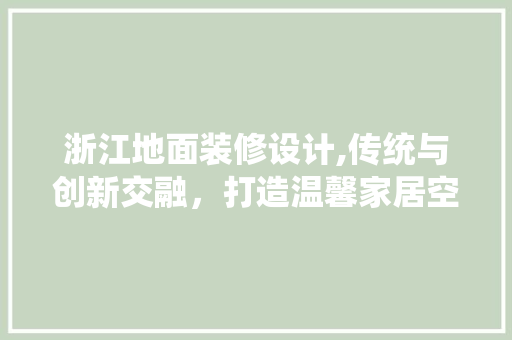 浙江地面装修设计,传统与创新交融，打造温馨家居空间 浙江地面装修设计,传统与创新交融，打造温馨家居空间 MI家设计百科