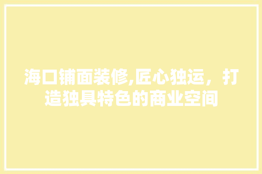 海口铺面装修,匠心独运，打造独具特色的商业空间 海口铺面装修,匠心独运，打造独具特色的商业空间 MI家设计指南