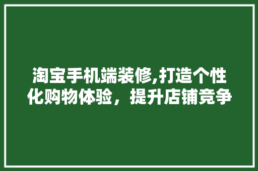 淘宝手机端装修,打造个性化购物体验，提升店铺竞争力 淘宝手机端装修,打造个性化购物体验，提升店铺竞争力 MI家公司推荐