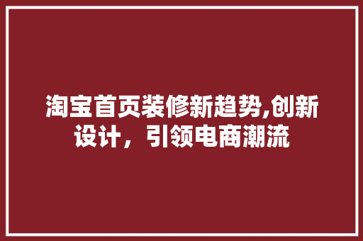 淘宝首页装修新趋势,创新设计，引领电商潮流 淘宝首页装修新趋势,创新设计，引领电商潮流 MI家设计指南