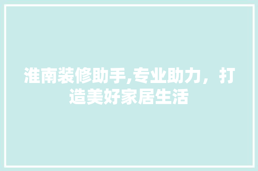 淮南装修助手,专业助力，打造美好家居生活 淮南装修助手,专业助力，打造美好家居生活 MI家公司推荐