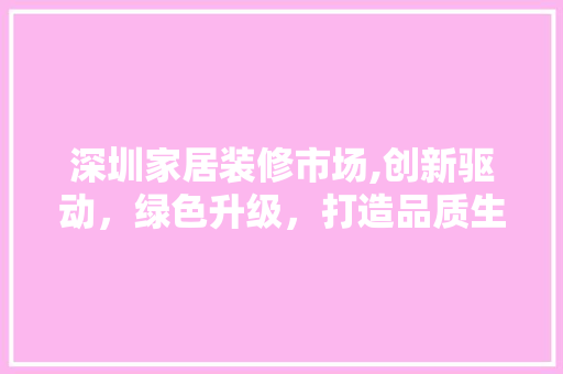 深圳家居装修市场,创新驱动，绿色升级，打造品质生活新典范 深圳家居装修市场,创新驱动，绿色升级，打造品质生活新典范 MI家设计百科