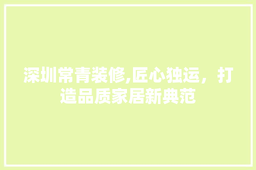 深圳常青装修,匠心独运，打造品质家居新典范 深圳常青装修,匠心独运，打造品质家居新典范 MI家公司推荐