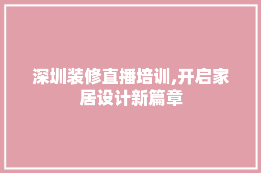 深圳装修直播培训,开启家居设计新篇章 深圳装修直播培训,开启家居设计新篇章 MI家设计指南