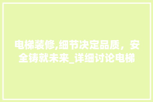 电梯装修,细节决定品质，安全铸就未来_详细讨论电梯装修的重要性