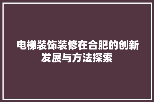 电梯装饰装修在合肥的创新发展与方法探索 电梯装饰装修在合肥的创新发展与方法探索 MI家装修攻略