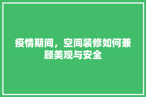 疫情期间，空间装修如何兼顾美观与安全 疫情期间，空间装修如何兼顾美观与安全 MI家设计指南