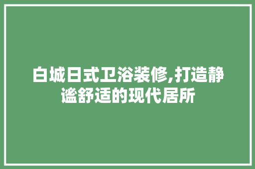 白城日式卫浴装修,打造静谧舒适的现代居所 白城日式卫浴装修,打造静谧舒适的现代居所 MI家装修攻略
