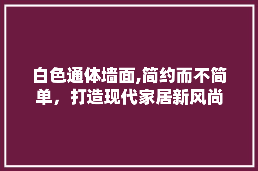 白色通体墙面,简约而不简单,打造现代家居新风尚 MI家公司推荐 白色通体墙面,简约而不简单,打造现代家居新风尚 白色通体墙面,简约而不简单,打造现代家居新风尚 MI家公司推荐
