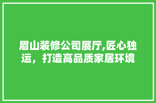 眉山装修公司展厅,匠心独运，打造高品质家居环境 眉山装修公司展厅,匠心独运，打造高品质家居环境 MI家装修攻略