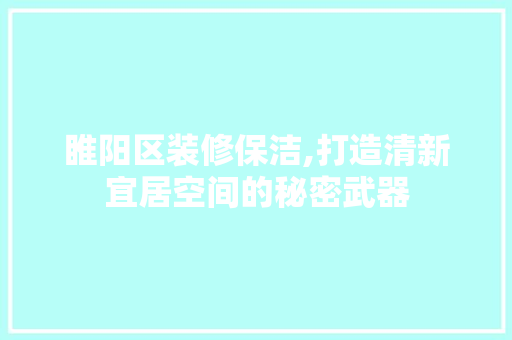 睢阳区装修保洁,打造清新宜居空间的秘密武器 睢阳区装修保洁,打造清新宜居空间的秘密武器 MI家装修攻略