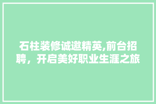 石柱装修诚邀精英,前台招聘，开启美好职业生涯之旅 石柱装修诚邀精英,前台招聘，开启美好职业生涯之旅 MI家装修经验
