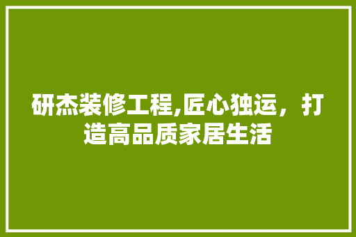 研杰装修工程,匠心独运，打造高品质家居生活 研杰装修工程,匠心独运，打造高品质家居生活 MI家设计百科