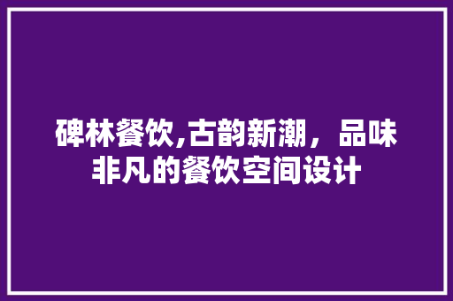 碑林餐饮,古韵新潮，品味非凡的餐饮空间设计 碑林餐饮,古韵新潮，品味非凡的餐饮空间设计 MI家设计百科