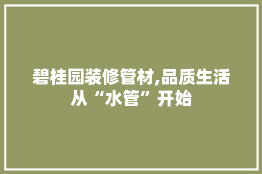 碧桂园装修管材,品质生活从“水管”开始 碧桂园装修管材,品质生活从“水管”开始 MI家设计百科