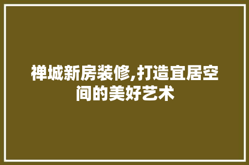 禅城新房装修,打造宜居空间的美好艺术 禅城新房装修,打造宜居空间的美好艺术 MI家装修攻略