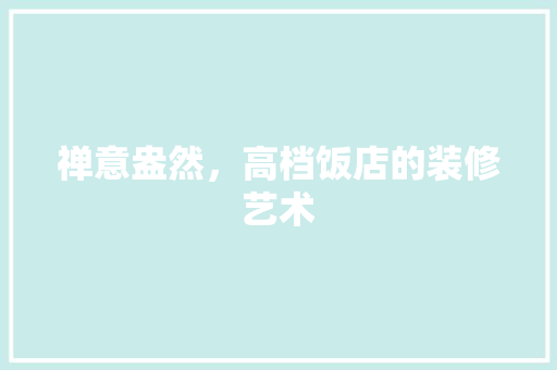 禅意盎然，高档饭店的装修艺术(有创意的饭店装修)